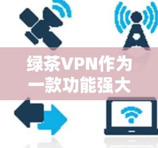 绿茶VPN作为一款功能强大、性能稳定、安全可靠的VPN软件，其性能体验可以从以下几个方面进行分析