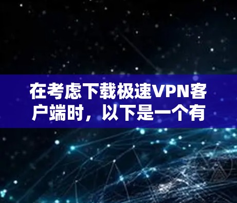在考虑下载极速VPN客户端时,以下是一个有条理的总结,帮助你做出明智的选择