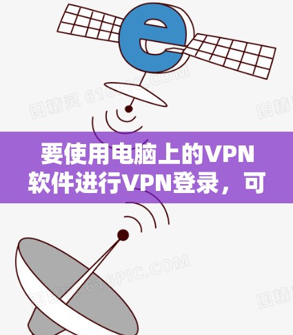 要使用电脑上的VPN软件进行VPN登录，可以按照以下步骤进行
