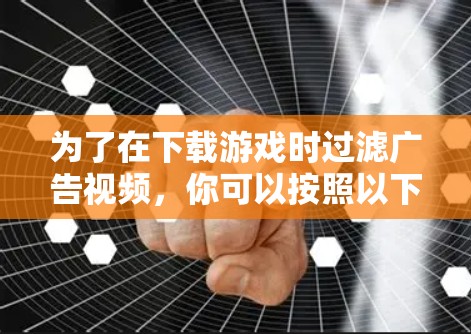 为了在下载游戏时过滤广告视频，你可以按照以下步骤操作