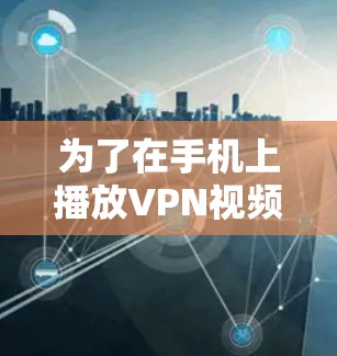 为了在手机上播放VPN视频,可以按照以下步骤进行