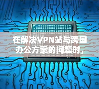 在解决VPN站与跨国办公方案的问题时，可以采取以下步骤以保护个人隐私、提高办公效率以及确保安全性