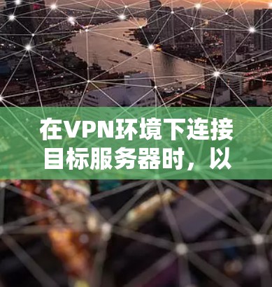 在VPN环境下连接目标服务器时，以下是一些步骤指南，帮助您顺利连接并注册游戏