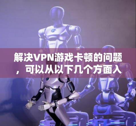 解决VPN游戏卡顿的问题，可以从以下几个方面入手，以确保游戏能够顺利运行