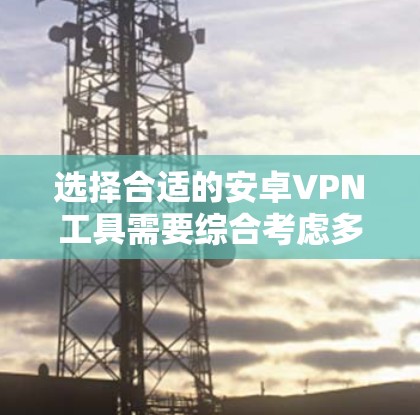 选择合适的安卓VPN工具需要综合考虑多个因素，包括设备特性、需求、预算和网络安全需求。以下是一些关键点，帮助你做出明智的选择