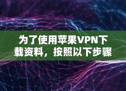 为了使用苹果VPN下载资料，按照以下步骤进行