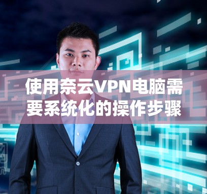 使用奈云VPN电脑需要系统化的操作步骤，以下是详细的指南