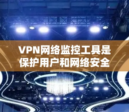 VPN网络监控工具是保护用户和网络安全的重要手段，以下是它们的主要功能、适用用户、配置和使用指南