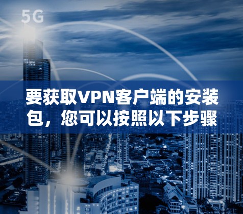 要获取VPN客户端的安装包，您可以按照以下步骤操作