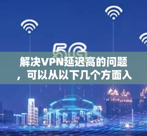 解决VPN延迟高的问题，可以从以下几个方面入手