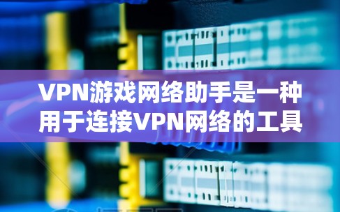 VPN游戏网络助手是一种用于连接VPN网络的工具，通常用于在游戏或视频流中使用VPN服务。它可以帮助用户避开VPN陷阱，连接到VPN服务器，从而更好地享受游戏内容或视频流