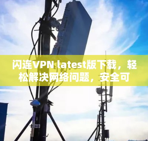 闪连VPN latest版下载，轻松解决网络问题，安全可靠，让你轻松享受网络乐趣！