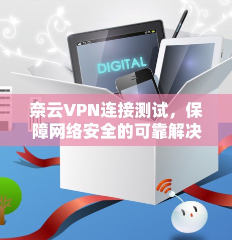 奈云VPN连接测试，保障网络安全的可靠解决方案