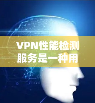 VPN性能检测服务是一种用于监控和验证VPN连接性能的工具，帮助用户了解网络流量、延迟和连接状态。以下是一些关于VPN性能检测服务的常见问题及其解答