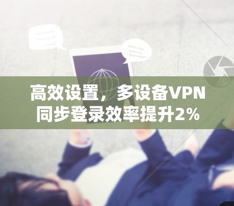 高效设置，多设备VPN同步登录效率提升2%