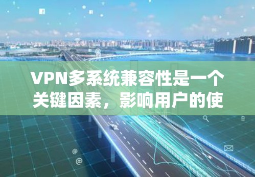 VPN多系统兼容性是一个关键因素，影响用户的使用体验。以下是对不同VPN软件的多系统兼容性分析及适用场景总结