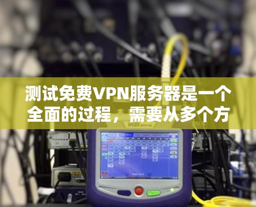 测试免费VPN服务器是一个全面的过程，需要从多个方面进行了解和验证。以下是详细的步骤指南