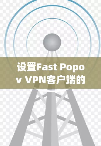 设置Fast Popov VPN客户端的步骤如下 设置Fast Popov VPN客户端的步骤如下