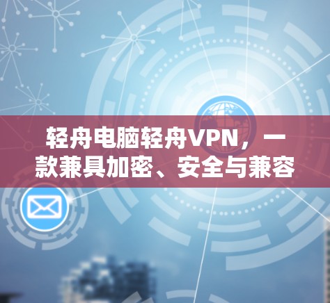 轻舟电脑轻舟VPN，一款兼具加密、安全与兼容性的电脑软件