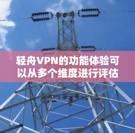 轻舟VPN的功能体验可以从多个维度进行评估,以下是对其功能体验的详细分析 轻舟VPN的功能体验可以从多个维度进行评估,以下是对其功能体验的详细分析