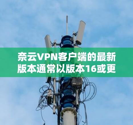 奈云VPN客户端的最新版本通常以版本16或更高作为标志，提供增强的功能和性能提升。以下是关于奈云VPN客户端更新的总结