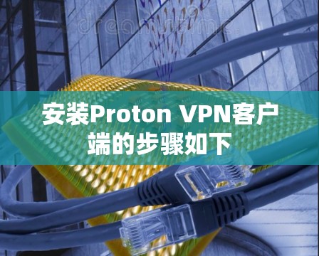 安装Proton VPN客户端的步骤如下