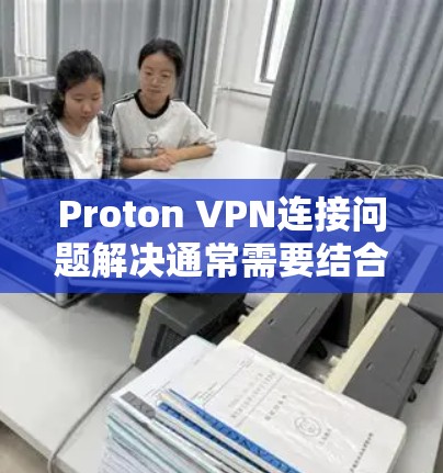 Proton VPN连接问题解决通常需要结合多个因素进行排查和配置。以下是一些常见的问题解决步骤和方法