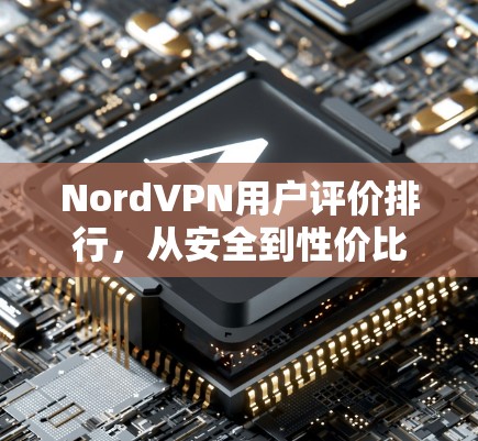 NordVPN用户评价排行，从安全到性价比的全面分析