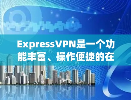 ExpressVPN是一个功能丰富、操作便捷的在线VPN服务,提供多种特色功能,帮助用户实现远程办公、文件管理、娱乐娱乐等多种需求。以下是对ExpressVPN功能的详细介绍 ExpressVPN是一个功能丰富、操作便捷的在线VPN服务,提供多种特色功能,帮助用户实现远程办公、文件管理、娱乐娱乐等多种需求。以下是对ExpressVPN功能的详细介绍