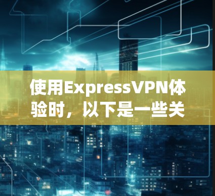 使用ExpressVPN体验时，以下是一些关键步骤和注意事项