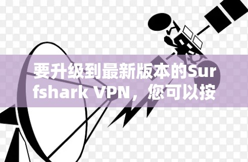 要升级到最新版本的Surfshark VPN，您可以按照以下步骤操作