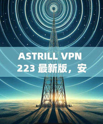 ASTRILL VPN 223 最新版，安全连接互联网的高效解决方案