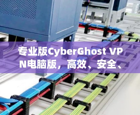 专业版CyberGhost VPN电脑版，高效、安全、易用