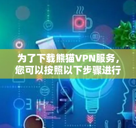 为了下载熊猫VPN服务，您可以按照以下步骤进行操作