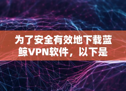为了安全有效地下载蓝鲸VPN软件，以下是一步步的指南
