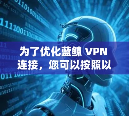 为了优化蓝鲸 VPN 连接，您可以按照以下步骤进行系统性学习和实践