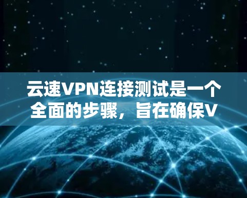 云速VPN连接测试是一个全面的步骤,旨在确保VPN服务的安全性和稳定性。以下是一个详细的测试过程和步骤指南