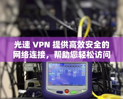 光速 VPN 提供高效安全的网络连接，帮助您轻松访问全球网络资源
