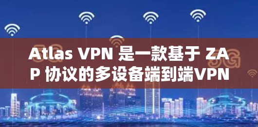Atlas VPN 是一款基于 ZAP 协议的多设备端到端VPN服务,主要用于提供多设备之间的实时连接和数据传输。以下是其主要功能介绍