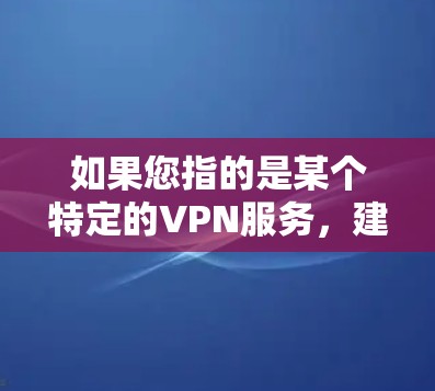 如果您指的是某个特定的VPN服务,建议您访问其官方网站或联系其支持部门以获取准确的信息