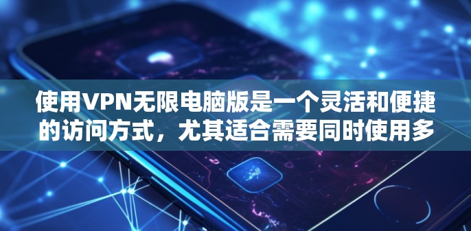 使用VPN无限电脑版是一个灵活和便捷的访问方式，尤其适合需要同时使用多个电脑或在有限速条件下访问多网站的情况。以下是一步步的指导步骤