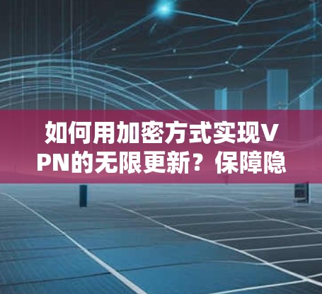 如何用加密方式实现VPN的无限更新?保障隐私与安全的双重保障