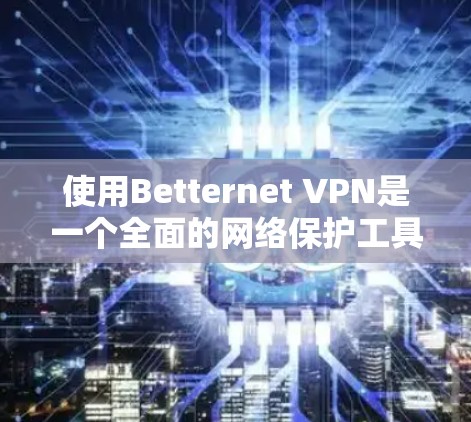 使用Betternet VPN是一个全面的网络保护工具，适合个人用户和远程用户。以下是详细的使用步骤指南
