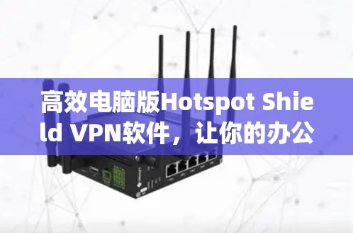 高效电脑版Hotspot Shield VPN软件,让你的办公免 internet访问更轻松