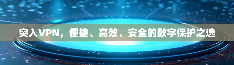 突入VPN,便捷、高效、安全的数字保护之选