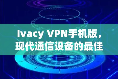 Ivacy VPN手机版，现代通信设备的最佳解决方案