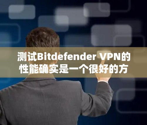 测试Bitdefender VPN的性能确实是一个很好的方法，但需要注意以下几点