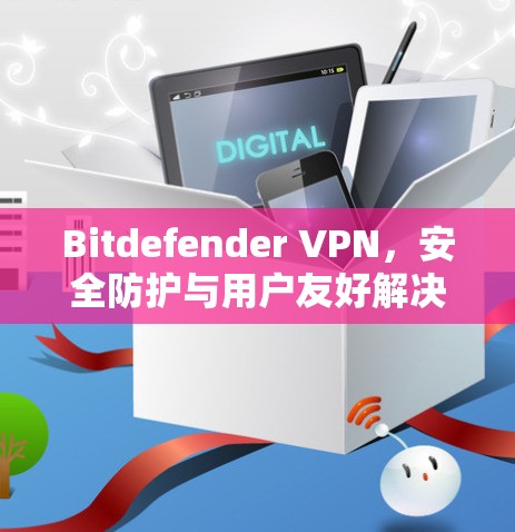 Bitdefender VPN,安全防护与用户友好解决方案