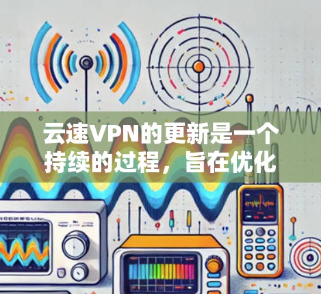 云速VPN的更新是一个持续的过程,旨在优化功能、性能和用户体验。以下是逐步的更新方法和注意事项