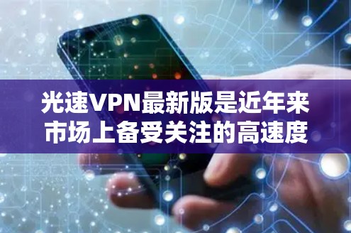 光速VPN最新版是近年来市场上备受关注的高速度VPN应用，它通过先进的加密技术和快速的网络连接，为用户提供高速、安全的VPN体验。以下是关于光速VPN的一些关键信息